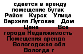 сдается в аренду помещение бутик › Район ­ Курск › Улица ­ Верхняя Луговая › Дом ­ 13 › Цена ­ 500 - Все города Недвижимость » Помещения аренда   . Вологодская обл.,Вологда г.